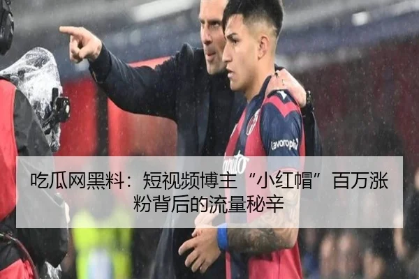 吃瓜网黑料：短视频博主“小红帽”百万涨粉背后的流量秘辛