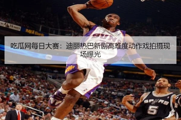吃瓜网每日大赛：迪丽热巴新剧高难度动作戏拍摄现场曝光